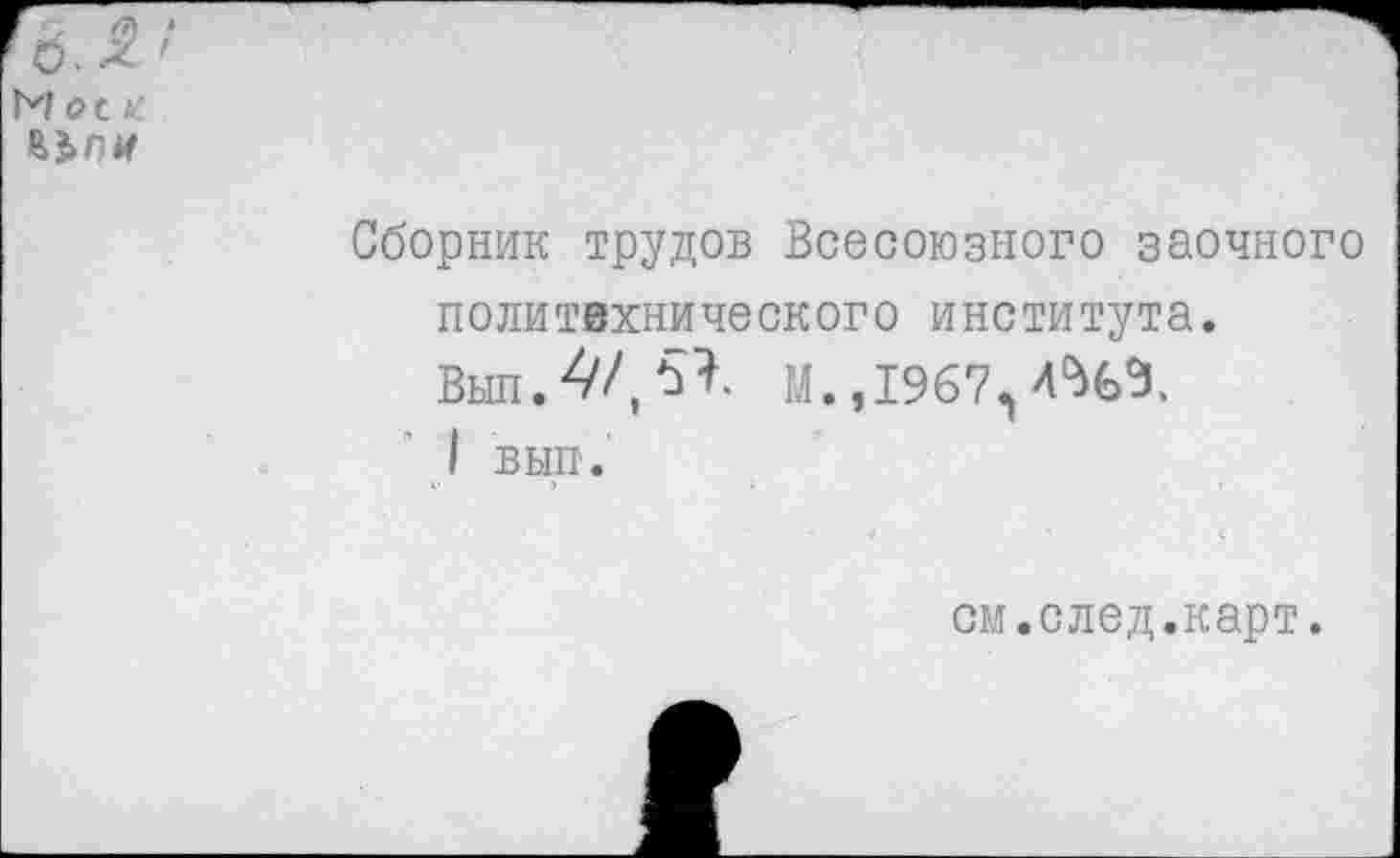 ﻿г -
гб. '
Мое
Сборник трудов Всесоюзного заочного политехнического института.
Вып.4/,5?. М.,1967^4%3.
I ВНП'.
см.след.карт